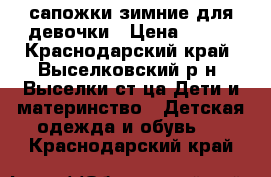 сапожки зимние для девочки › Цена ­ 500 - Краснодарский край, Выселковский р-н, Выселки ст-ца Дети и материнство » Детская одежда и обувь   . Краснодарский край